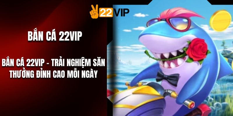 Bắn Cá 22VIP – Trải Nghiệm Săn Thưởng Đỉnh Cao Mỗi Ngày