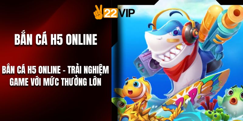 Bắn Cá H5 Online – Trải Nghiệm Game Với Mức Thưởng Lớn
