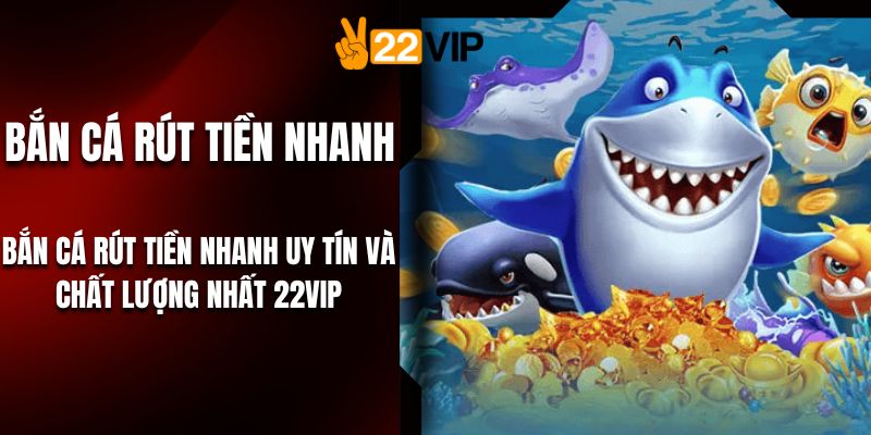 Bắn Cá Rút Tiền Nhanh Uy Tín Và Chất Lượng Nhất 22VIP